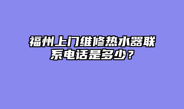 福州上门维修热水器联系电话是多少？
