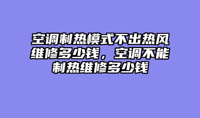 空调制热模式不出热风维修多少钱，空调不能制热维修多少钱