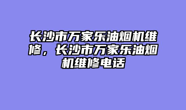 长沙市万家乐油烟机维修，长沙市万家乐油烟机维修电话
