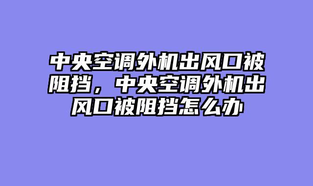 中央空调外机出风口被阻挡，中央空调外机出风口被阻挡怎么办