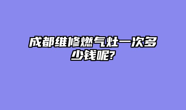 成都维修燃气灶一次多少钱呢?