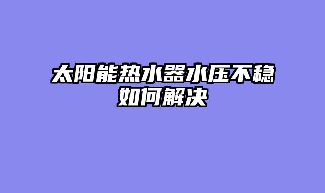 太阳能热水器水压不稳如何解决