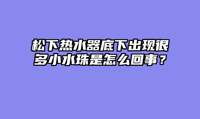 松下热水器底下出现很多小水珠是怎么回事？