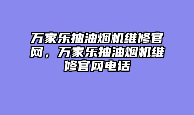 万家乐抽油烟机维修官网，万家乐抽油烟机维修官网电话