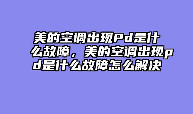 美的空调出现Pd是什么故障，美的空调出现pd是什么故障怎么解决
