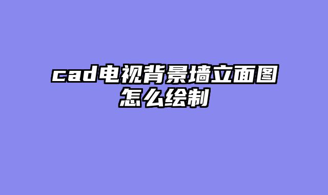 cad电视背景墙立面图怎么绘制
