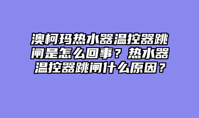 澳柯玛热水器温控器跳闸是怎么回事？热水器温控器跳闸什么原因？