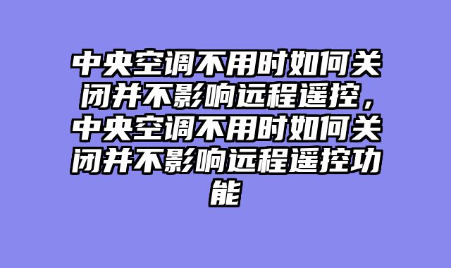 中央空调不用时如何关闭并不影响远程遥控，中央空调不用时如何关闭并不影响远程遥控功能