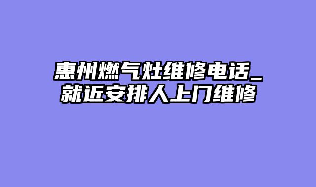 惠州燃气灶维修电话_就近安排人上门维修