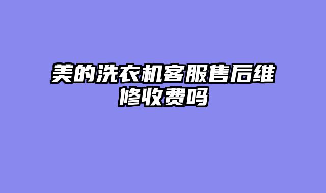 美的洗衣机客服售后维修收费吗