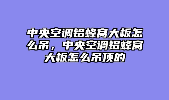 中央空调铝蜂窝大板怎么吊，中央空调铝蜂窝大板怎么吊顶的