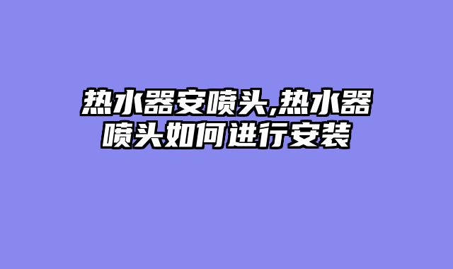 热水器安喷头,热水器喷头如何进行安装