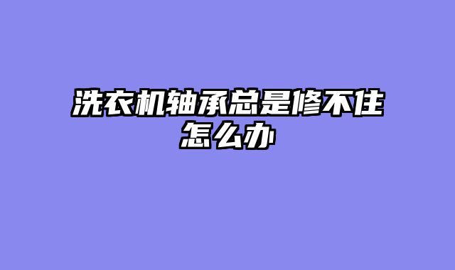 洗衣机轴承总是修不住怎么办