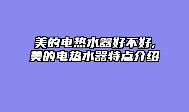 美的电热水器好不好,美的电热水器特点介绍