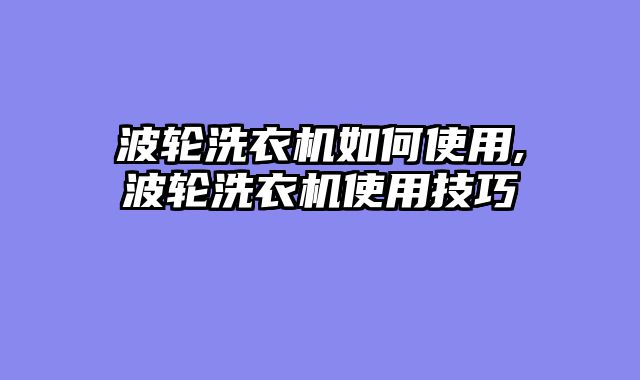 波轮洗衣机如何使用,波轮洗衣机使用技巧