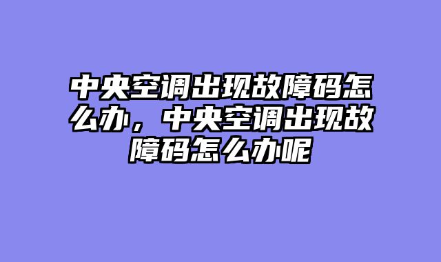 中央空调出现故障码怎么办，中央空调出现故障码怎么办呢