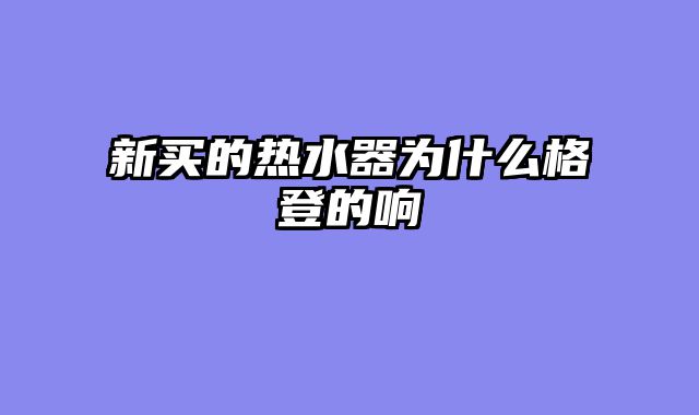 新买的热水器为什么格登的响