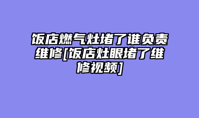 饭店燃气灶堵了谁负责维修[饭店灶眼堵了维修视频]