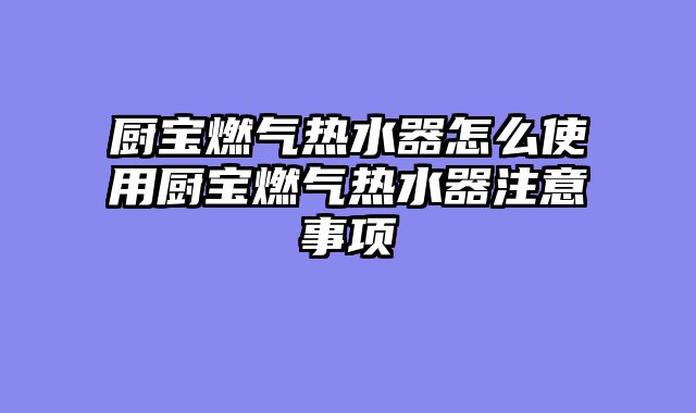 厨宝燃气热水器怎么使用厨宝燃气热水器注意事项