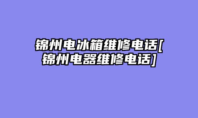 锦州电冰箱维修电话[锦州电器维修电话]