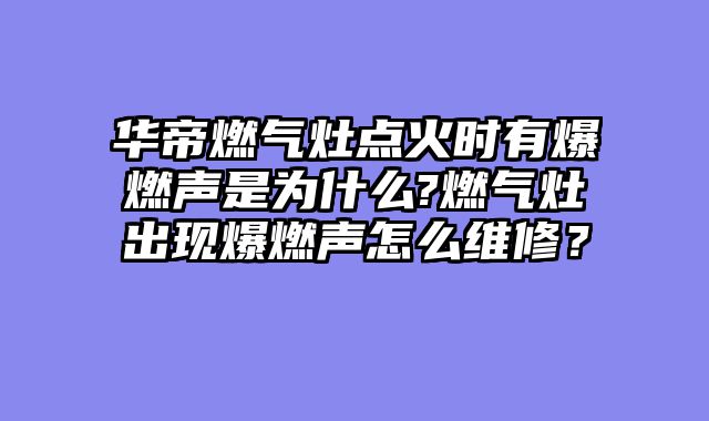 华帝燃气灶点火时有爆燃声是为什么?燃气灶出现爆燃声怎么维修？