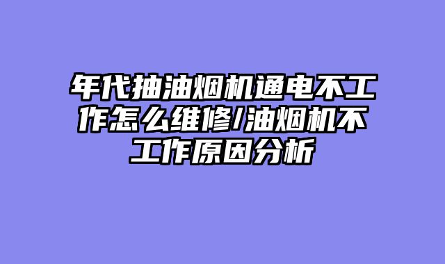 年代抽油烟机通电不工作怎么维修/油烟机不工作原因分析