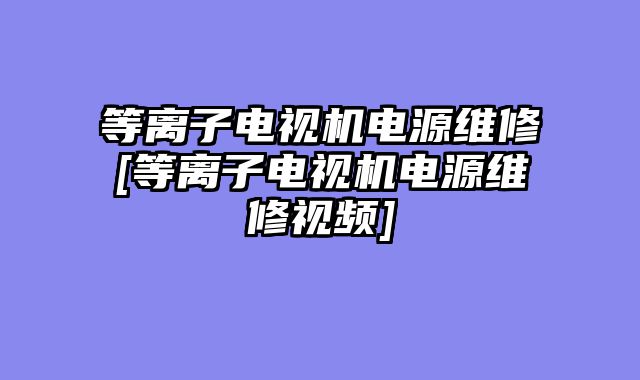 等离子电视机电源维修[等离子电视机电源维修视频]