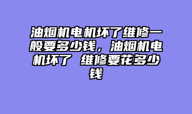 油烟机电机坏了维修一般要多少钱，油烟机电机坏了 维修要花多少钱