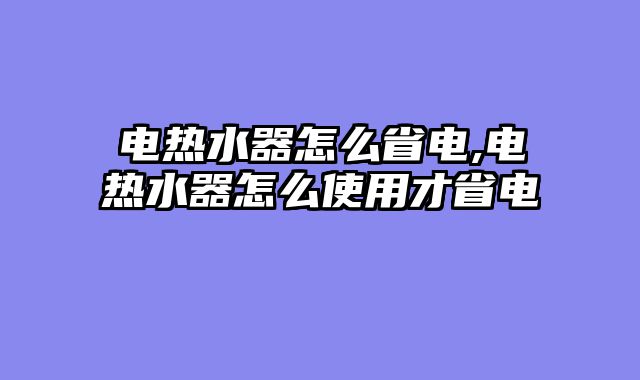 电热水器怎么省电,电热水器怎么使用才省电