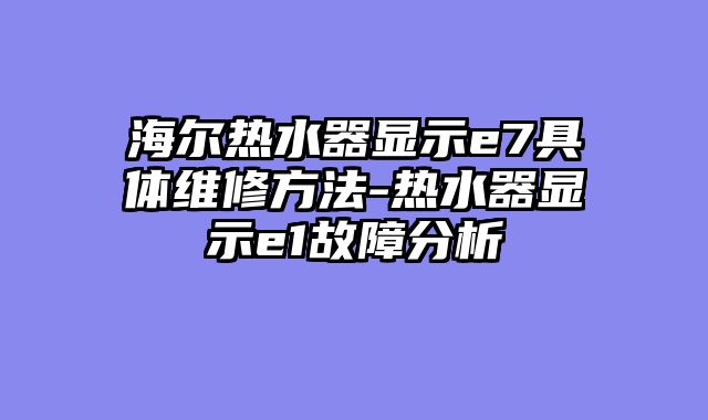 海尔热水器显示e7具体维修方法-热水器显示e1故障分析