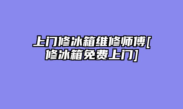 上门修冰箱维修师傅[修冰箱免费上门]