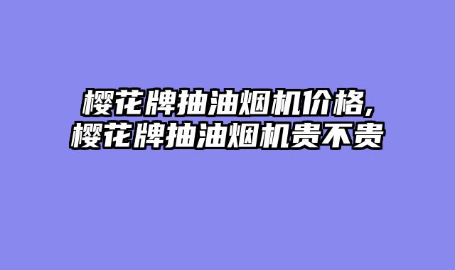 樱花牌抽油烟机价格,樱花牌抽油烟机贵不贵