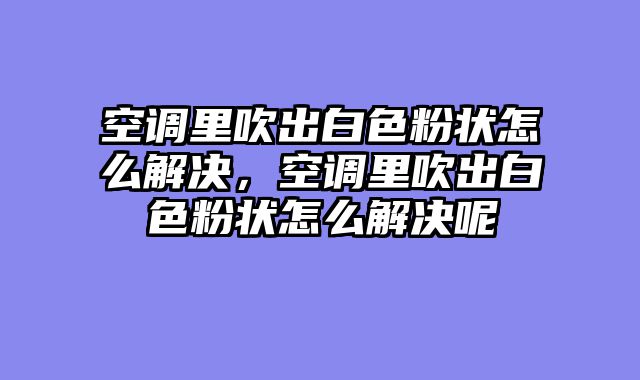 空调里吹出白色粉状怎么解决，空调里吹出白色粉状怎么解决呢