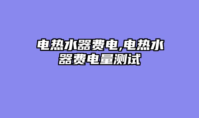 电热水器费电,电热水器费电量测试