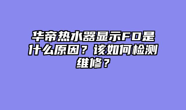 华帝热水器显示FD是什么原因？该如何检测维修？