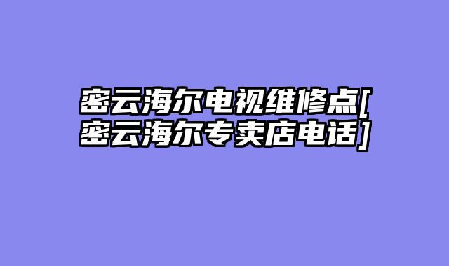 密云海尔电视维修点[密云海尔专卖店电话]