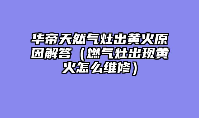 华帝天然气灶出黄火原因解答（燃气灶出现黄火怎么维修）