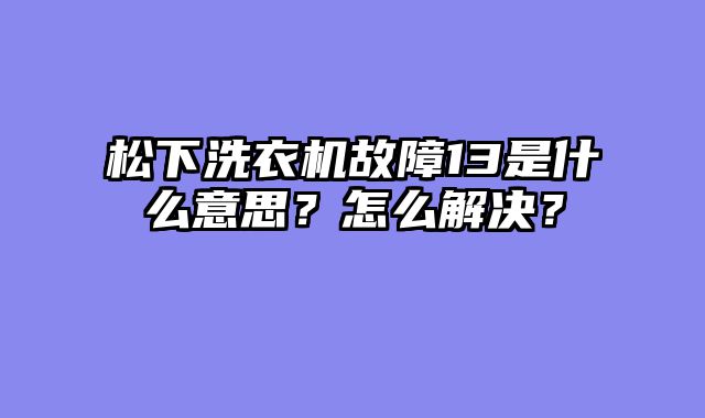 松下洗衣机故障13是什么意思？怎么解决？