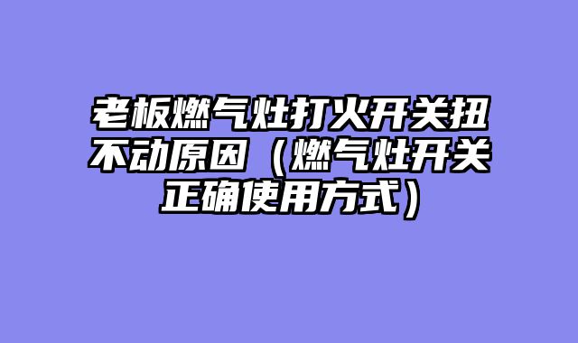 老板燃气灶打火开关扭不动原因（燃气灶开关正确使用方式）