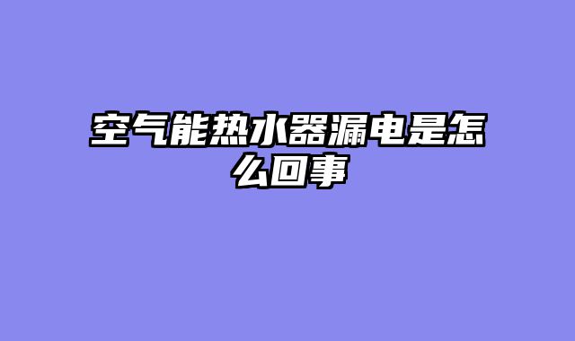 空气能热水器漏电是怎么回事