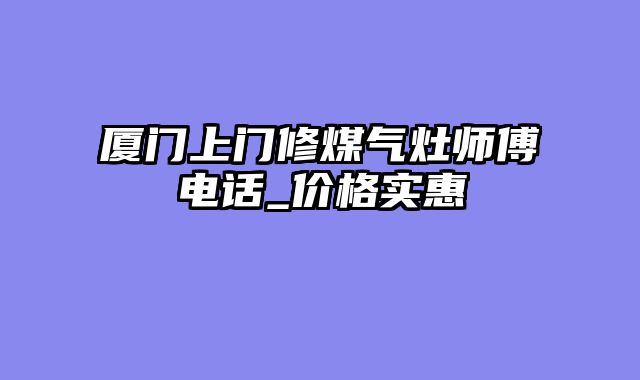 厦门上门修煤气灶师傅电话_价格实惠