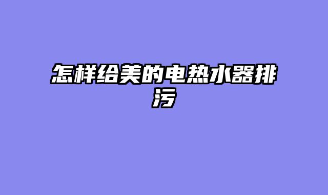怎样给美的电热水器排污