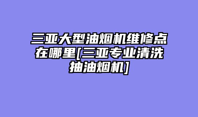 三亚大型油烟机维修点在哪里[三亚专业清洗抽油烟机]