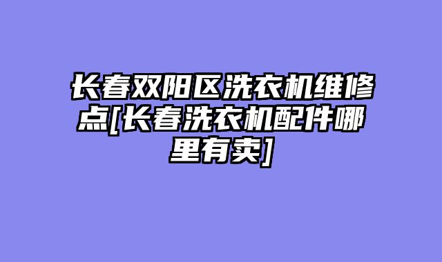 长春双阳区洗衣机维修点[长春洗衣机配件哪里有卖]