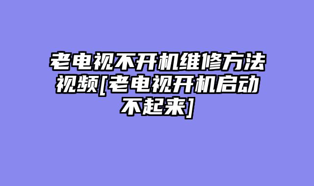 老电视不开机维修方法视频[老电视开机启动不起来]