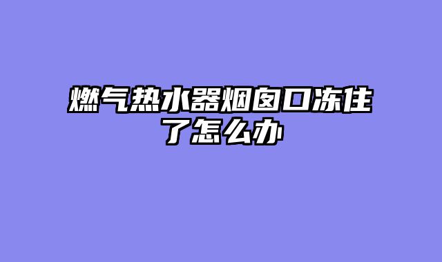 燃气热水器烟囱口冻住了怎么办