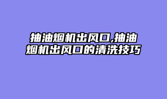 抽油烟机出风口,抽油烟机出风口的清洗技巧
