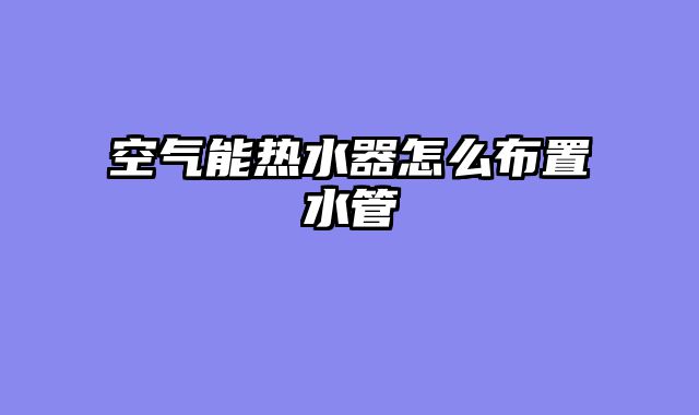 空气能热水器怎么布置水管