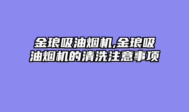 金琅吸油烟机,金琅吸油烟机的清洗注意事项