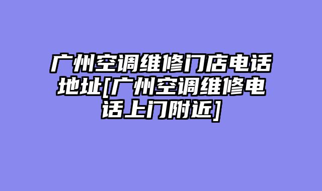 广州空调维修门店电话地址[广州空调维修电话上门附近]
